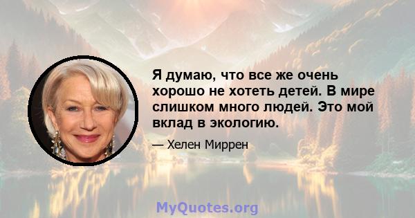 Я думаю, что все же очень хорошо не хотеть детей. В мире слишком много людей. Это мой вклад в экологию.