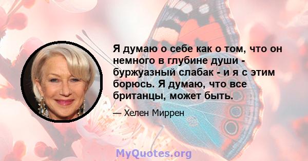 Я думаю о себе как о том, что он немного в глубине души - буржуазный слабак - и я с этим борюсь. Я думаю, что все британцы, может быть.