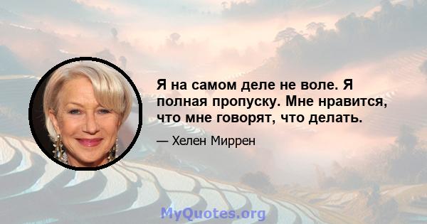 Я на самом деле не воле. Я полная пропуску. Мне нравится, что мне говорят, что делать.