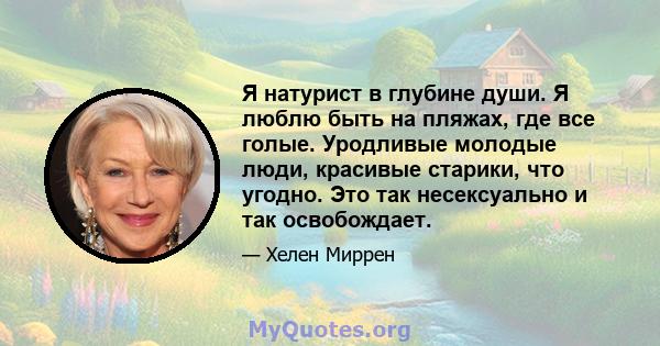 Я натурист в глубине души. Я люблю быть на пляжах, где все голые. Уродливые молодые люди, красивые старики, что угодно. Это так несексуально и так освобождает.