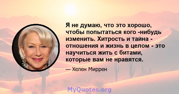 Я не думаю, что это хорошо, чтобы попытаться кого -нибудь изменить. Хитрость и тайна - отношения и жизнь в целом - это научиться жить с битами, которые вам не нравятся.