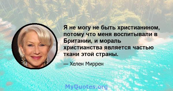 Я не могу не быть христианином, потому что меня воспитывали в Британии, и мораль христианства является частью ткани этой страны.