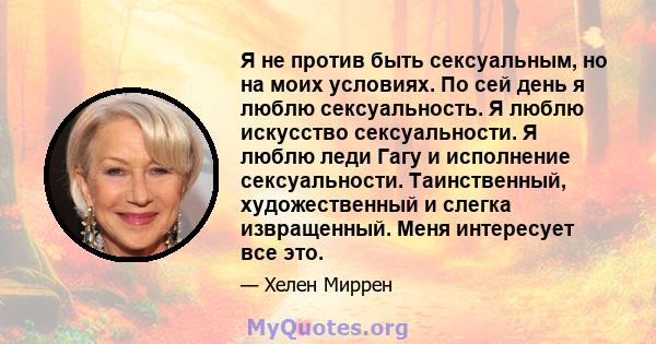 Я не против быть сексуальным, но на моих условиях. По сей день я люблю сексуальность. Я люблю искусство сексуальности. Я люблю леди Гагу и исполнение сексуальности. Таинственный, художественный и слегка извращенный.