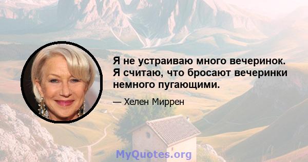 Я не устраиваю много вечеринок. Я считаю, что бросают вечеринки немного пугающими.