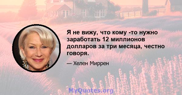 Я не вижу, что кому -то нужно заработать 12 миллионов долларов за три месяца, честно говоря.