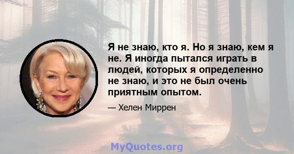 Я не знаю, кто я. Но я знаю, кем я не. Я иногда пытался играть в людей, которых я определенно не знаю, и это не был очень приятным опытом.