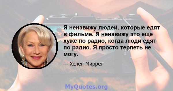 Я ненавижу людей, которые едят в фильме. Я ненавижу это еще хуже по радио, когда люди едят по радио. Я просто терпеть не могу.