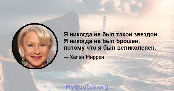 Я никогда не был такой звездой. Я никогда не был брошен, потому что я был великолепен.