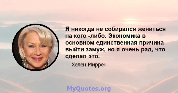 Я никогда не собирался жениться на кого -либо. Экономика в основном единственная причина выйти замуж, но я очень рад, что сделал это.