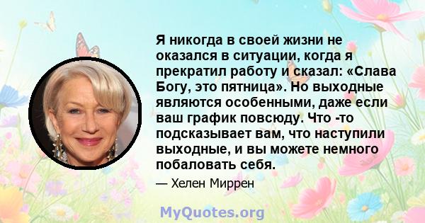 Я никогда в своей жизни не оказался в ситуации, когда я прекратил работу и сказал: «Слава Богу, это пятница». Но выходные являются особенными, даже если ваш график повсюду. Что -то подсказывает вам, что наступили