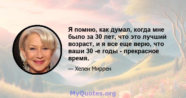 Я помню, как думал, когда мне было за 30 лет, что это лучший возраст, и я все еще верю, что ваши 30 -е годы - прекрасное время.