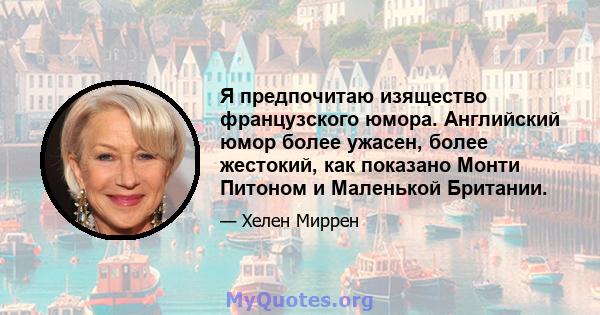 Я предпочитаю изящество французского юмора. Английский юмор более ужасен, более жестокий, как показано Монти Питоном и Маленькой Британии.