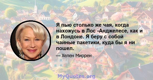 Я пью столько же чая, когда нахожусь в Лос -Анджелесе, как и в Лондоне. Я беру с собой чайные пакетики, куда бы я ни пошел.