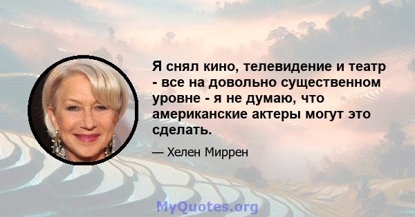 Я снял кино, телевидение и театр - все на довольно существенном уровне - я не думаю, что американские актеры могут это сделать.