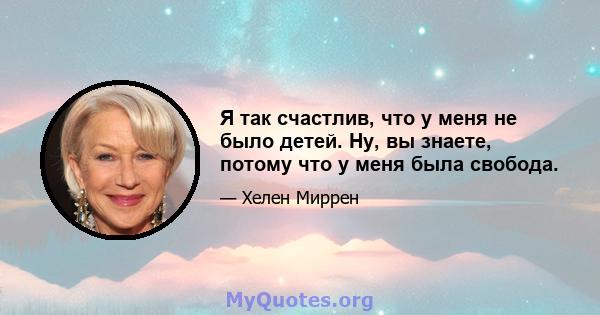 Я так счастлив, что у меня не было детей. Ну, вы знаете, потому что у меня была свобода.