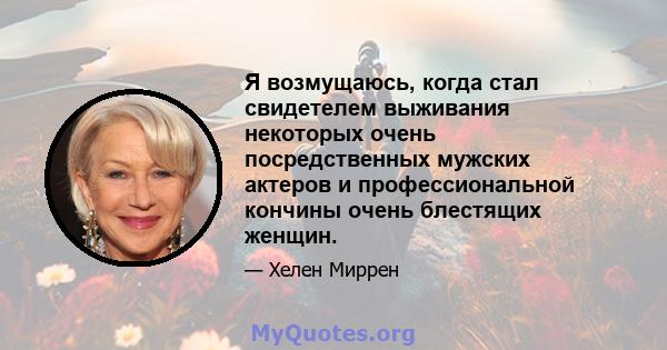 Я возмущаюсь, когда стал свидетелем выживания некоторых очень посредственных мужских актеров и профессиональной кончины очень блестящих женщин.