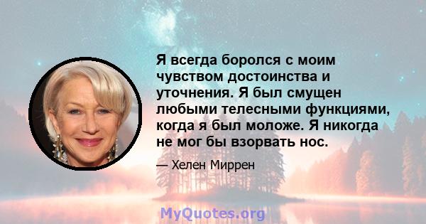 Я всегда боролся с моим чувством достоинства и уточнения. Я был смущен любыми телесными функциями, когда я был моложе. Я никогда не мог бы взорвать нос.