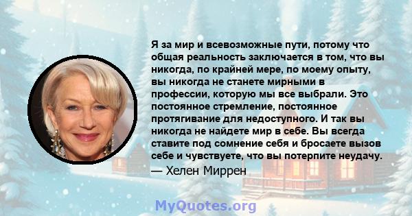 Я за мир и всевозможные пути, потому что общая реальность заключается в том, что вы никогда, по крайней мере, по моему опыту, вы никогда не станете мирными в профессии, которую мы все выбрали. Это постоянное стремление, 