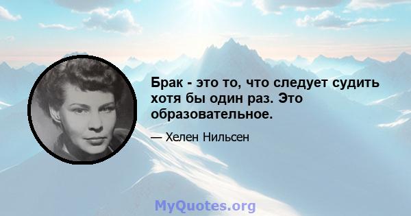 Брак - это то, что следует судить хотя бы один раз. Это образовательное.