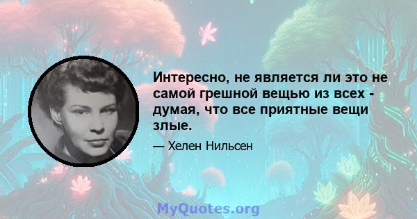 Интересно, не является ли это не самой грешной вещью из всех - думая, что все приятные вещи злые.