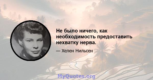 Не было ничего, как необходимость предоставить нехватку нерва.