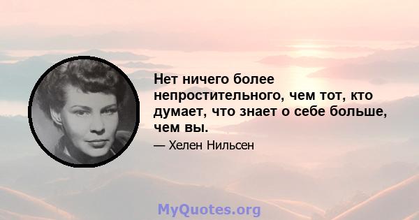 Нет ничего более непростительного, чем тот, кто думает, что знает о себе больше, чем вы.