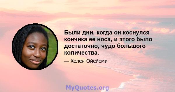 Были дни, когда он коснулся кончика ее носа, и этого было достаточно, чудо большого количества.