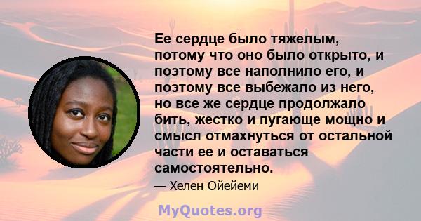 Ее сердце было тяжелым, потому что оно было открыто, и поэтому все наполнило его, и поэтому все выбежало из него, но все же сердце продолжало бить, жестко и пугающе мощно и смысл отмахнуться от остальной части ее и