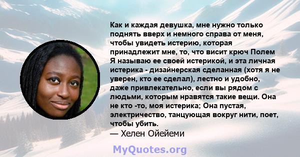 Как и каждая девушка, мне нужно только поднять вверх и немного справа от меня, чтобы увидеть истерию, которая принадлежит мне, то, что висит крюч Полем Я называю ее своей истерикой, и эта личная истерика - дизайнерская