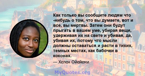 Как только вы сообщите людям что -нибудь о том, что вы думаете, вот и все, вы мертвы. Затем они будут прыгать в вашем уме, убирая вещи, удерживая их на свете и убивая, да, убивая их, потому что мысли должны оставаться и 