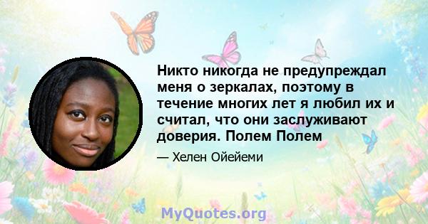 Никто никогда не предупреждал меня о зеркалах, поэтому в течение многих лет я любил их и считал, что они заслуживают доверия. Полем Полем