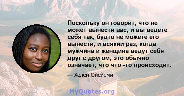 Поскольку он говорит, что не может вынести вас, и вы ведете себя так, будто не можете его вынести, и всякий раз, когда мужчина и женщина ведут себя друг с другом, это обычно означает, что что -то происходит.