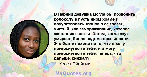 В Нарнии девушка могла бы позвонить колоколу в пустынном храме и почувствовать звонок в ее глазах, чистый, как замораживание, которое заставляет слезы. Затем, когда звук умирает, белая ведьма просыпается. Это было