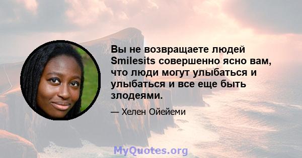 Вы не возвращаете людей Smilesits совершенно ясно вам, что люди могут улыбаться и улыбаться и все еще быть злодеями.