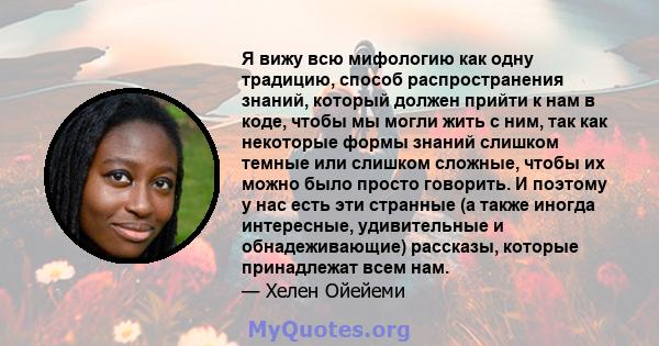 Я вижу всю мифологию как одну традицию, способ распространения знаний, который должен прийти к нам в коде, чтобы мы могли жить с ним, так как некоторые формы знаний слишком темные или слишком сложные, чтобы их можно