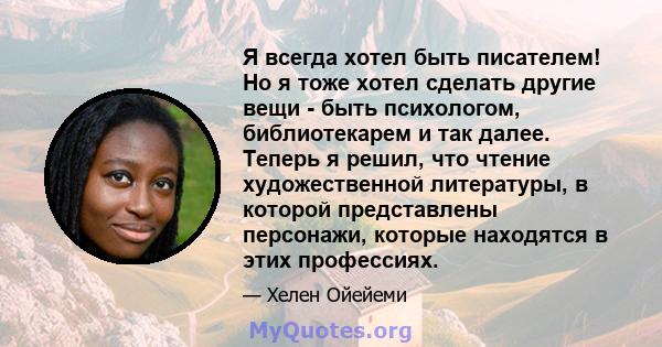 Я всегда хотел быть писателем! Но я тоже хотел сделать другие вещи - быть психологом, библиотекарем и так далее. Теперь я решил, что чтение художественной литературы, в которой представлены персонажи, которые находятся