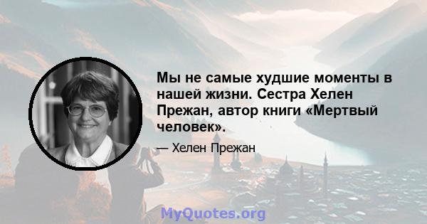 Мы не самые худшие моменты в нашей жизни. Сестра Хелен Прежан, автор книги «Мертвый человек».