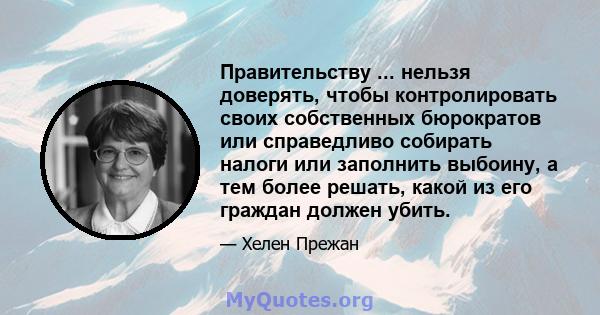 Правительству ... нельзя доверять, чтобы контролировать своих собственных бюрократов или справедливо собирать налоги или заполнить выбоину, а тем более решать, какой из его граждан должен убить.