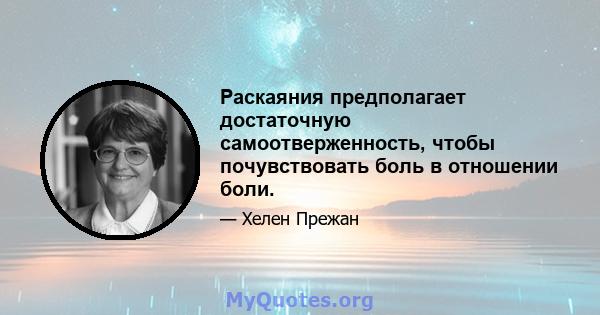 Раскаяния предполагает достаточную самоотверженность, чтобы почувствовать боль в отношении боли.