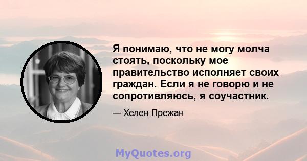 Я понимаю, что не могу молча стоять, поскольку мое правительство исполняет своих граждан. Если я не говорю и не сопротивляюсь, я соучастник.