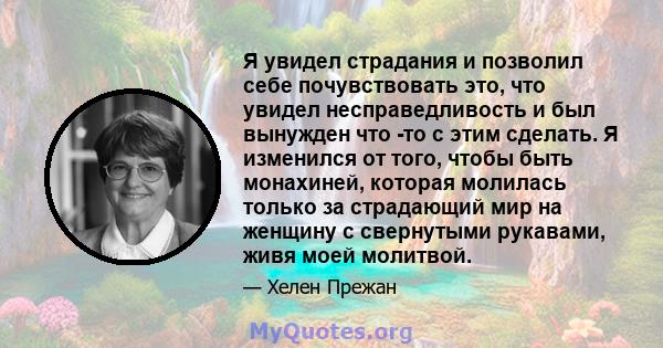 Я увидел страдания и позволил себе почувствовать это, что увидел несправедливость и был вынужден что -то с этим сделать. Я изменился от того, чтобы быть монахиней, которая молилась только за страдающий мир на женщину с