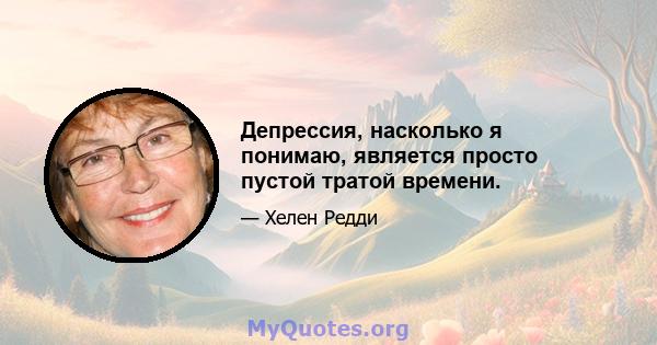 Депрессия, насколько я понимаю, является просто пустой тратой времени.