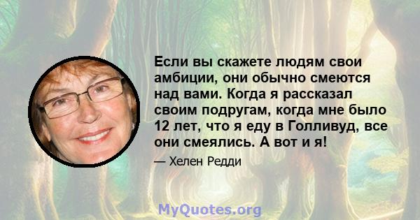 Если вы скажете людям свои амбиции, они обычно смеются над вами. Когда я рассказал своим подругам, когда мне было 12 лет, что я еду в Голливуд, все они смеялись. А вот и я!