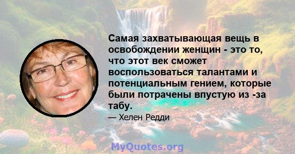 Самая захватывающая вещь в освобождении женщин - это то, что этот век сможет воспользоваться талантами и потенциальным гением, которые были потрачены впустую из -за табу.