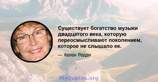 Существует богатство музыки двадцатого века, которую переосмысливают поколением, которое не слышало ее.