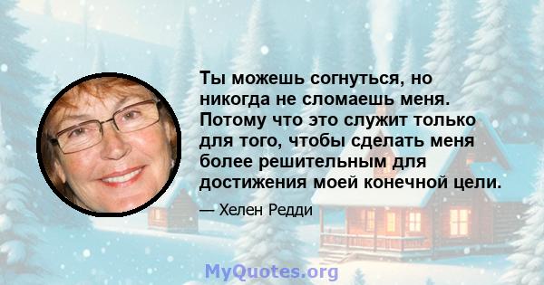 Ты можешь согнуться, но никогда не сломаешь меня. Потому что это служит только для того, чтобы сделать меня более решительным для достижения моей конечной цели.