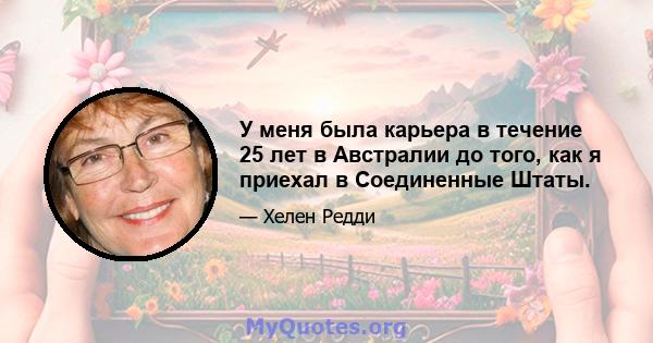 У меня была карьера в течение 25 лет в Австралии до того, как я приехал в Соединенные Штаты.