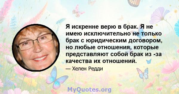 Я искренне верю в брак. Я не имею исключительно не только брак с юридическим договором, но любые отношения, которые представляют собой брак из -за качества их отношений.