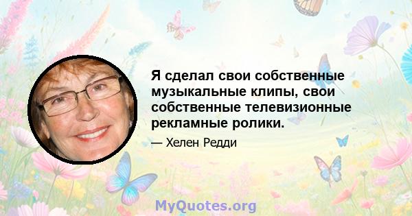 Я сделал свои собственные музыкальные клипы, свои собственные телевизионные рекламные ролики.