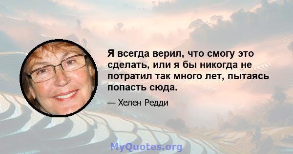 Я всегда верил, что смогу это сделать, или я бы никогда не потратил так много лет, пытаясь попасть сюда.